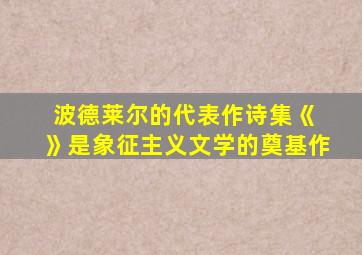 波德莱尔的代表作诗集《 》是象征主义文学的奠基作